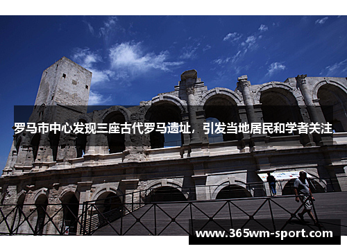 罗马市中心发现三座古代罗马遗址，引发当地居民和学者关注
