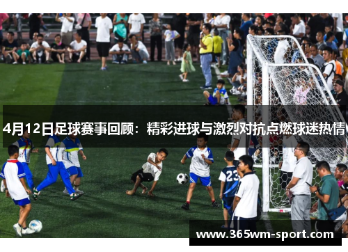 4月12日足球赛事回顾：精彩进球与激烈对抗点燃球迷热情