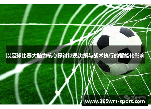 以足球比赛大脑为核心探讨球员决策与战术执行的智能化影响