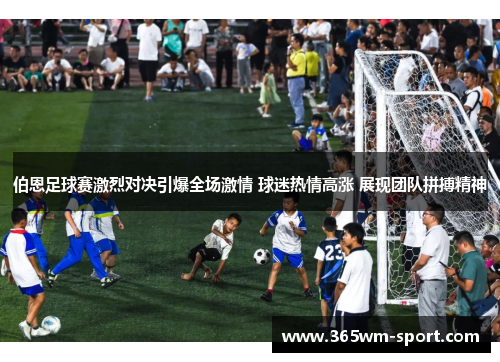 伯恩足球赛激烈对决引爆全场激情 球迷热情高涨 展现团队拼搏精神